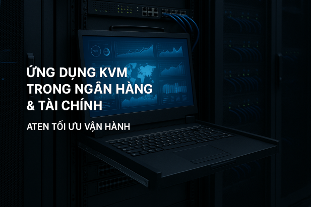 Ứng dụng KVM trong ngân hàng & tài chính: ATEN tối ưu vận hành
